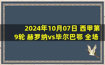 2024年10月07日 西甲第9轮 赫罗纳vs毕尔巴鄂 全场录像